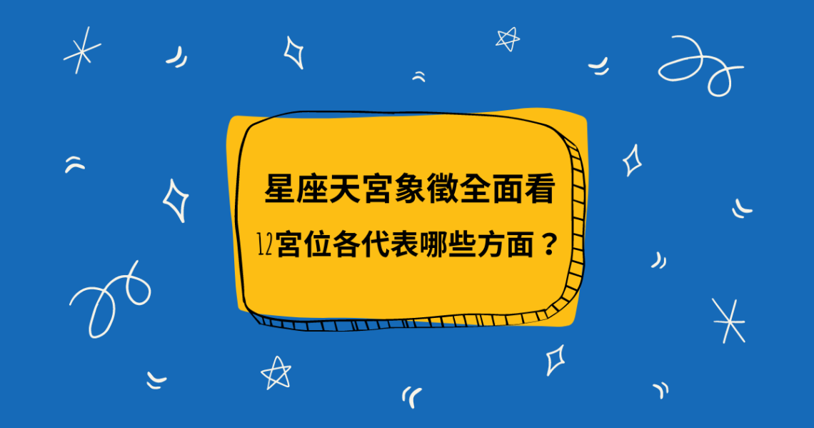 星座天宮象徵全面看,12宮位各代表哪些方面?| 星盤知識2021